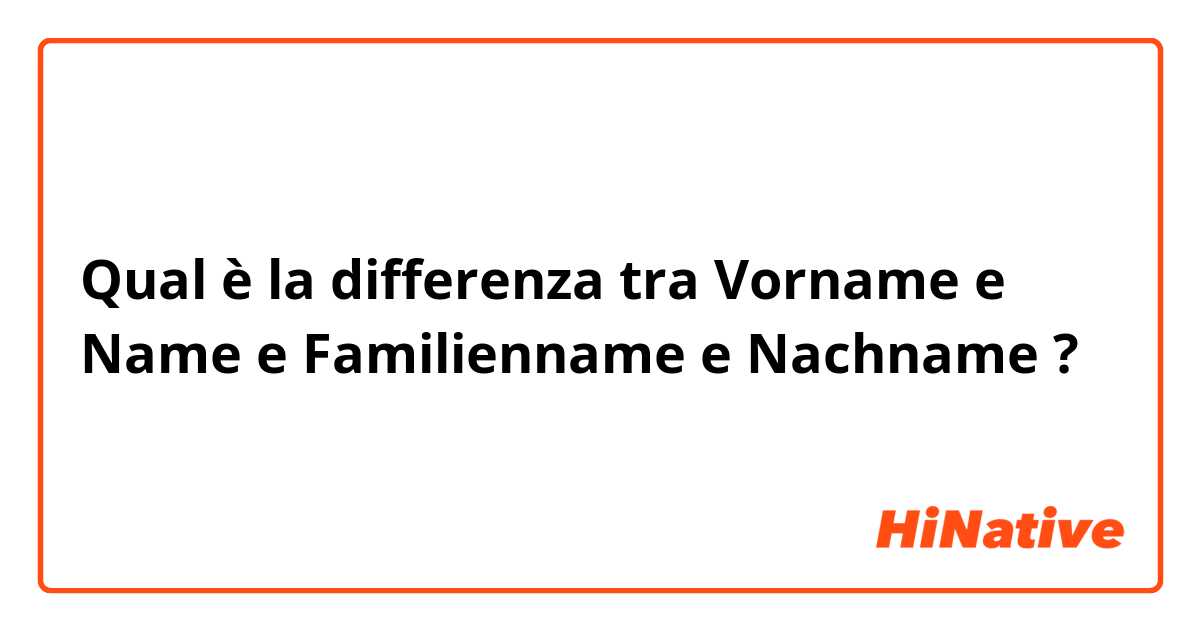 Qual è la differenza tra  Vorname e Name e Familienname e Nachname ?