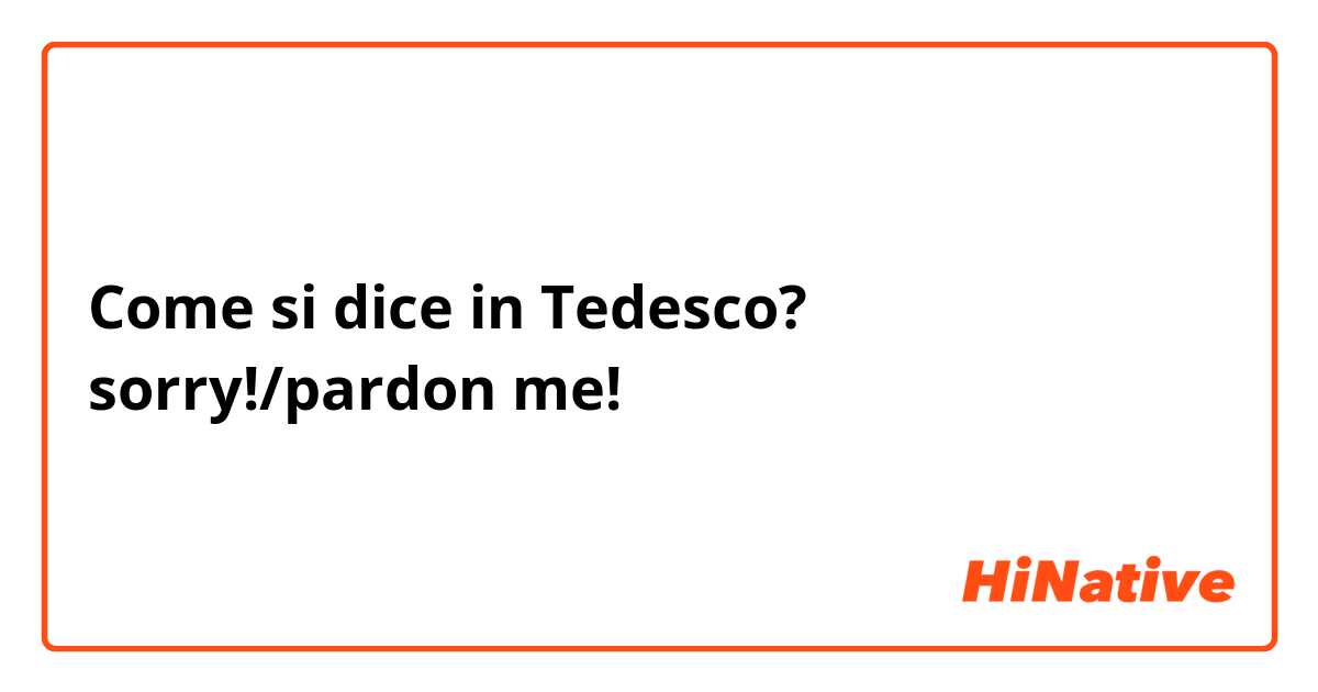Come si dice in Tedesco? sorry!/pardon me!