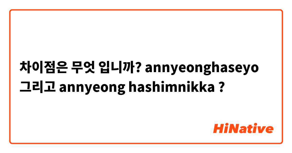 차이점은 무엇 입니까? annyeonghaseyo 그리고 annyeong hashimnikka ?
