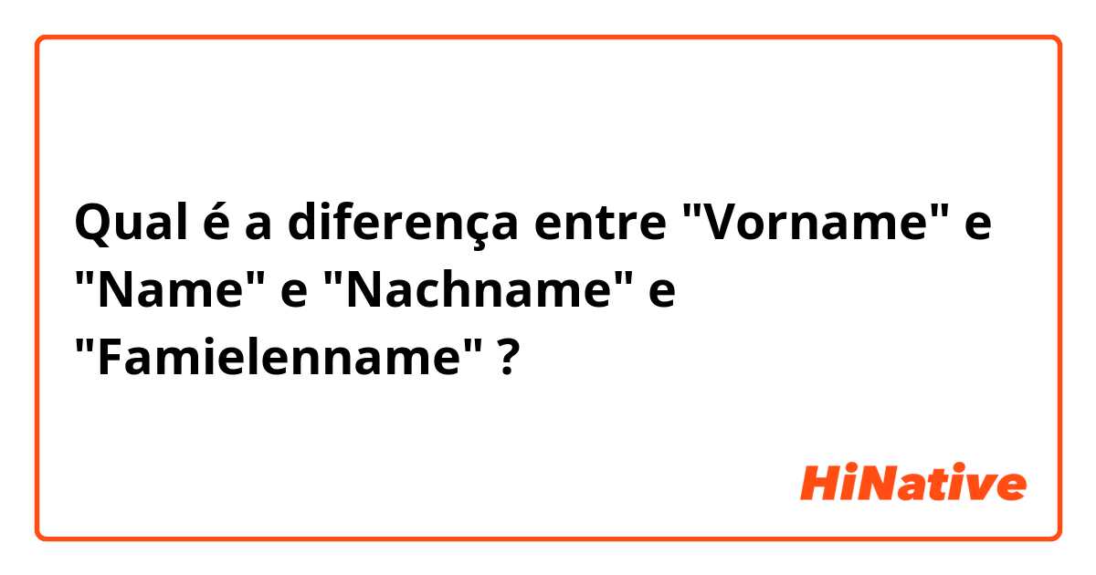 Qual é a diferença entre "Vorname" e "Name" e "Nachname" e "Famielenname" ?