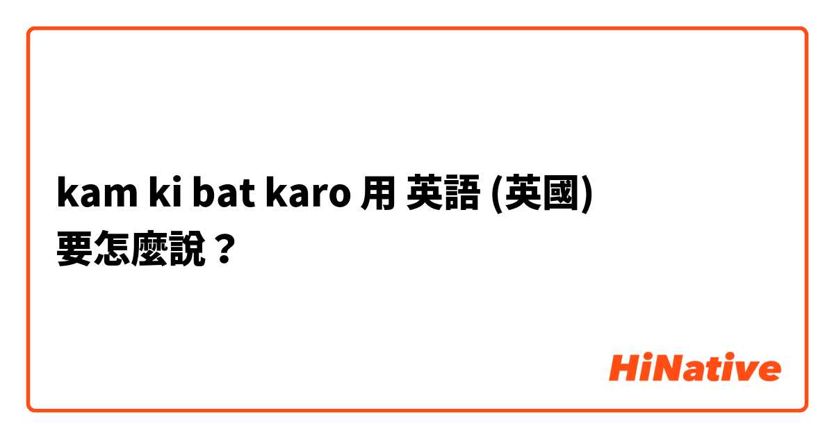 kam ki bat karo用 英語 (英國) 要怎麼說？