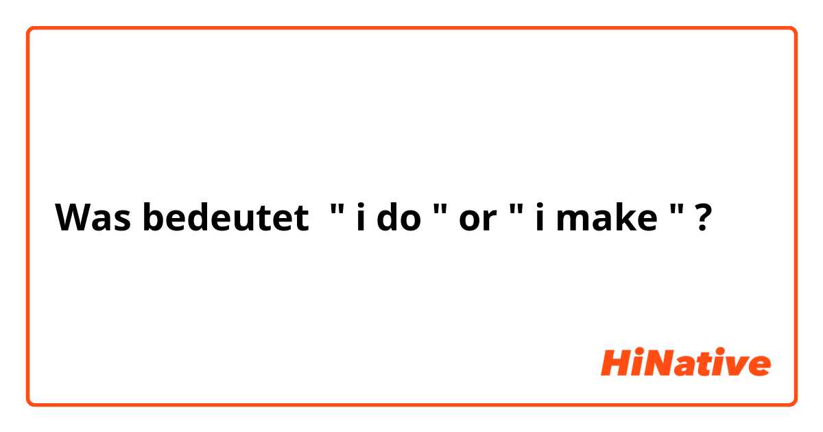 Was bedeutet " i do " or " i make "?
