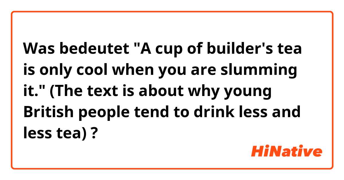 Was bedeutet "A cup of builder's tea is only cool when you are slumming it."
(The text is about why young British people tend to drink less and less tea)?