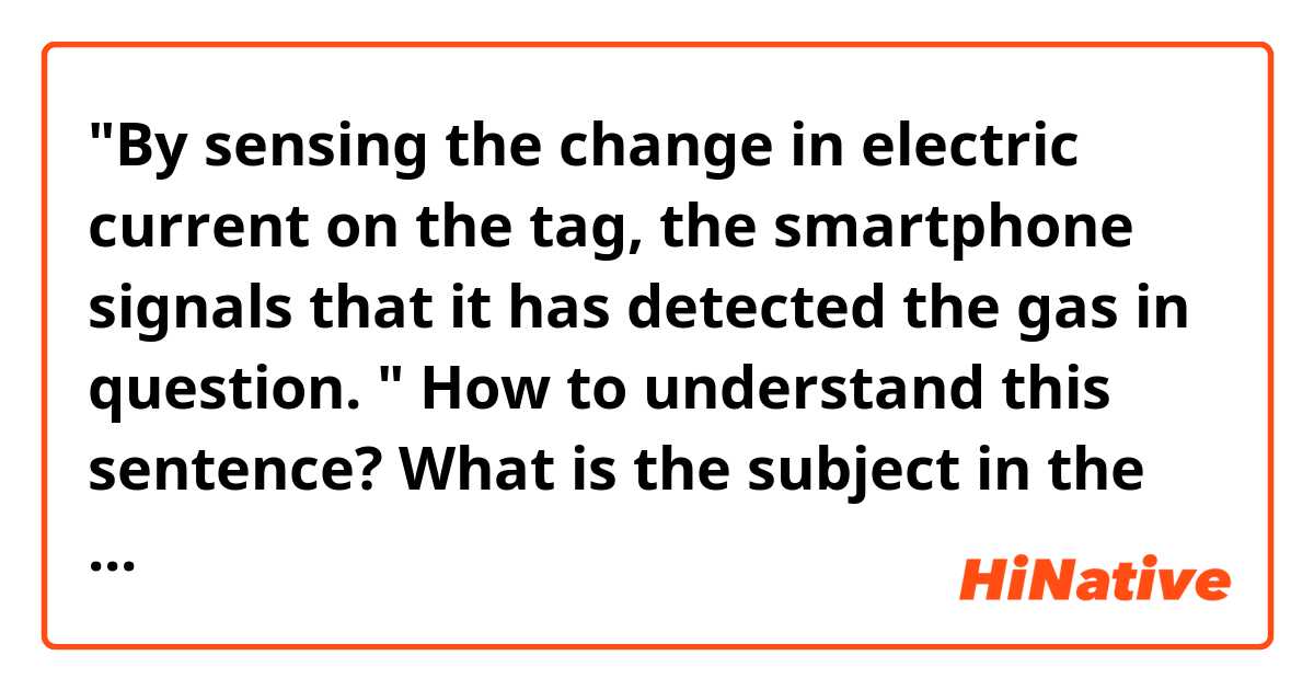 "By sensing the change in electric current on the tag, the smartphone signals that it has detected the gas in question. " How to understand this sentence? What is the subject in the sentence?