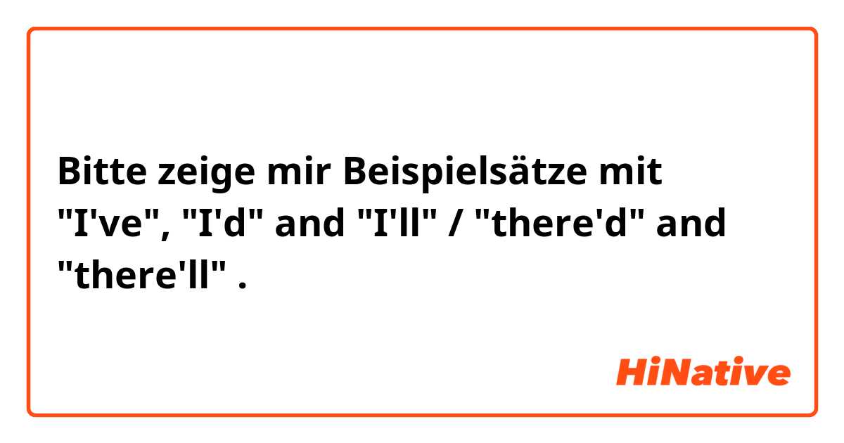 Bitte zeige mir Beispielsätze mit "I've", "I'd" and "I'll" / "there'd" and "there'll".