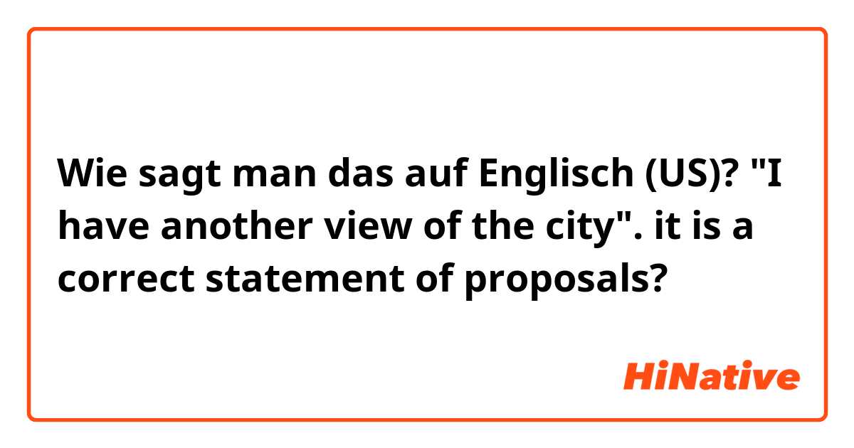 Wie sagt man das auf Englisch (US)? "I have another view of the city". it is a correct statement of proposals?