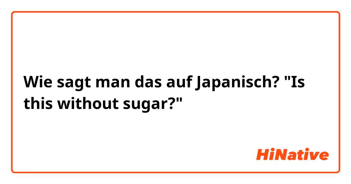 Wie sagt man das auf Japanisch? "Is this without sugar?" 