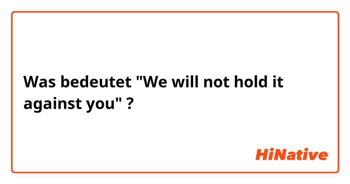 Was bedeutet "We will not hold it against you"?