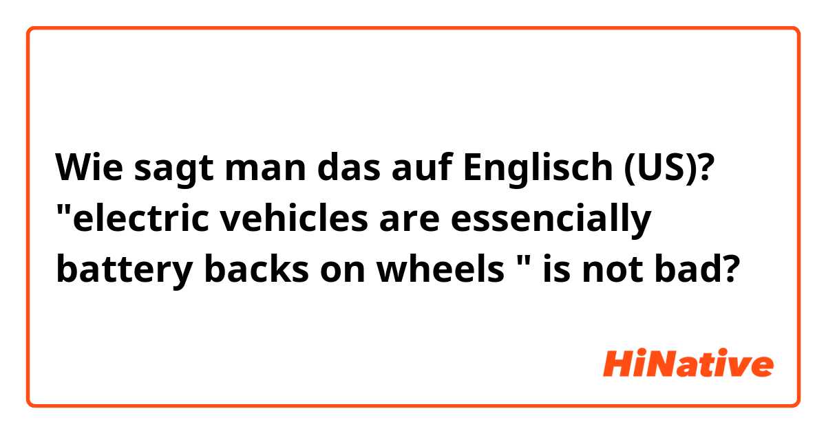 Wie sagt man das auf Englisch (US)? "electric vehicles are essencially battery backs on wheels " is not bad?