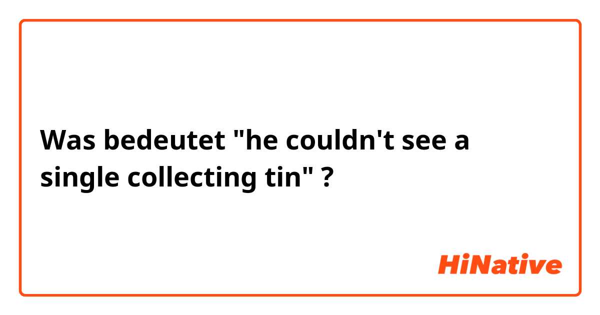 Was bedeutet "he couldn't see a single collecting tin"?
