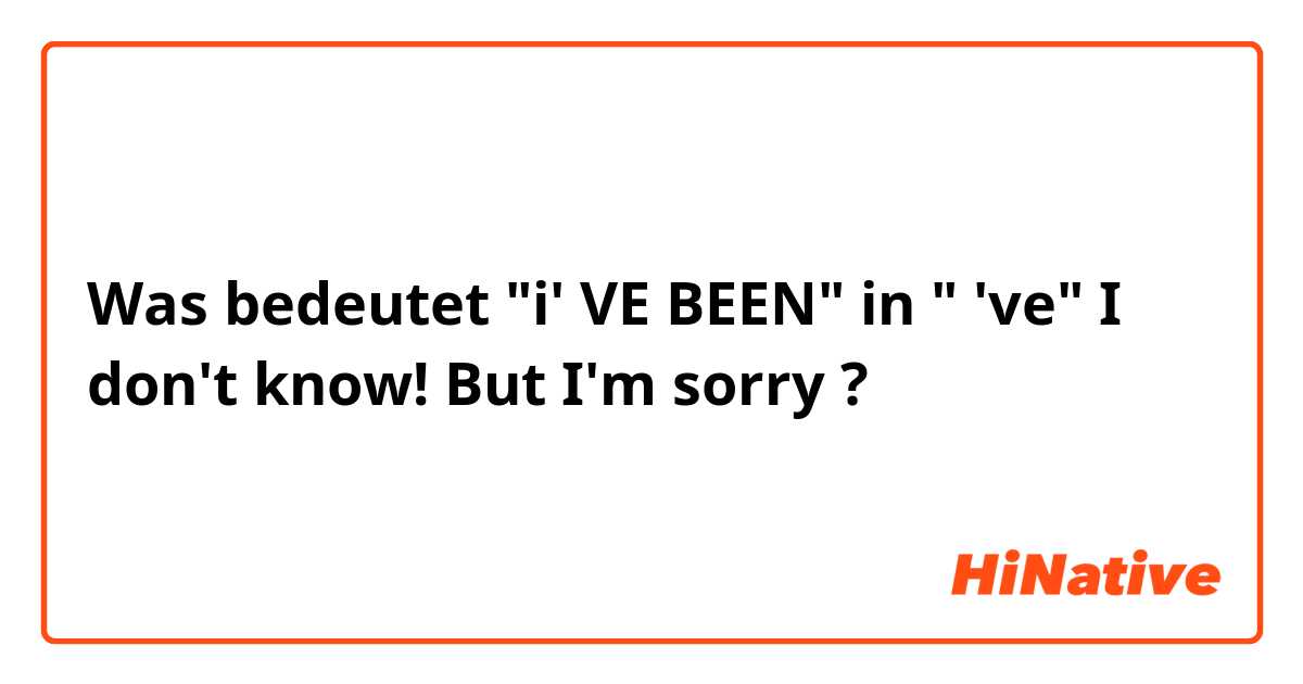 Was bedeutet "i' VE BEEN" in " 've" I don't know! But I'm sorry ?