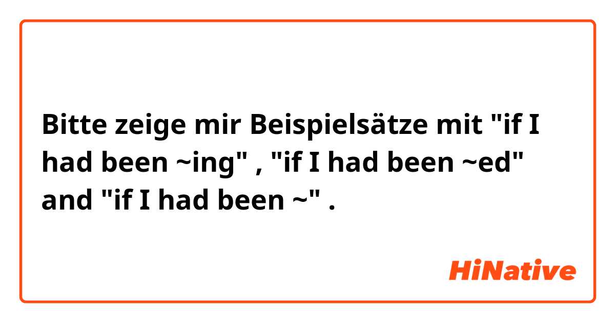 Bitte zeige mir Beispielsätze mit "if I had been ~ing" ,  "if I had been ~ed" and "if I had been ~".