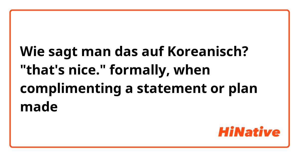 Wie sagt man das auf Koreanisch? "that's nice." formally, when complimenting a statement or plan made