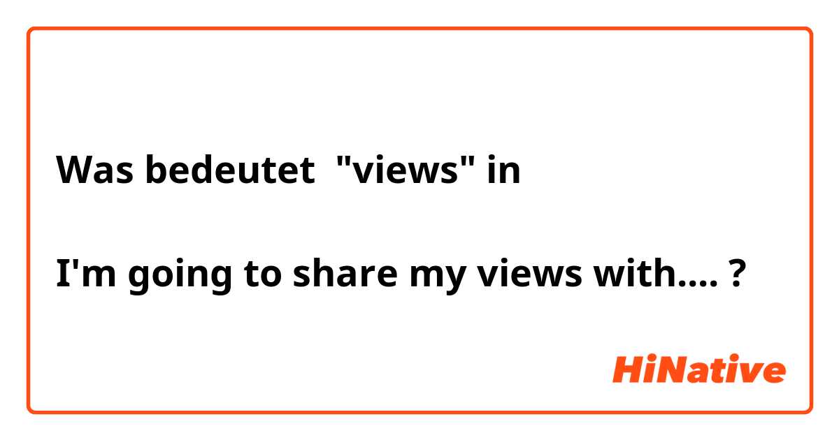 Was bedeutet "views" in 

I'm going to share my views with....?