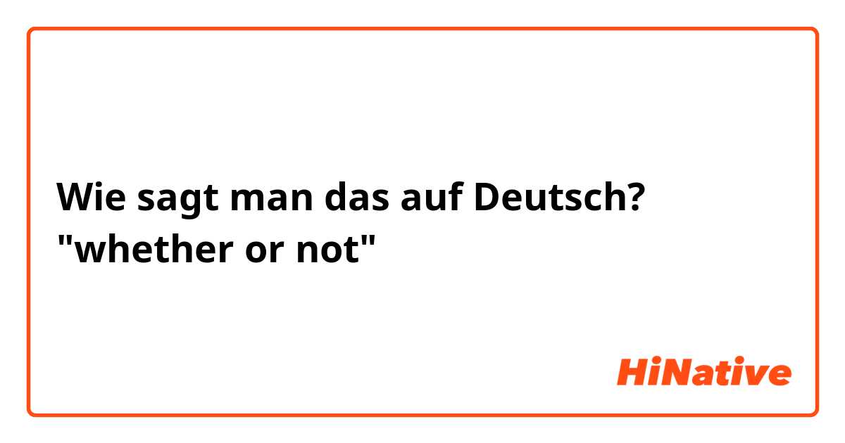 Wie sagt man das auf Deutsch? "whether or not"