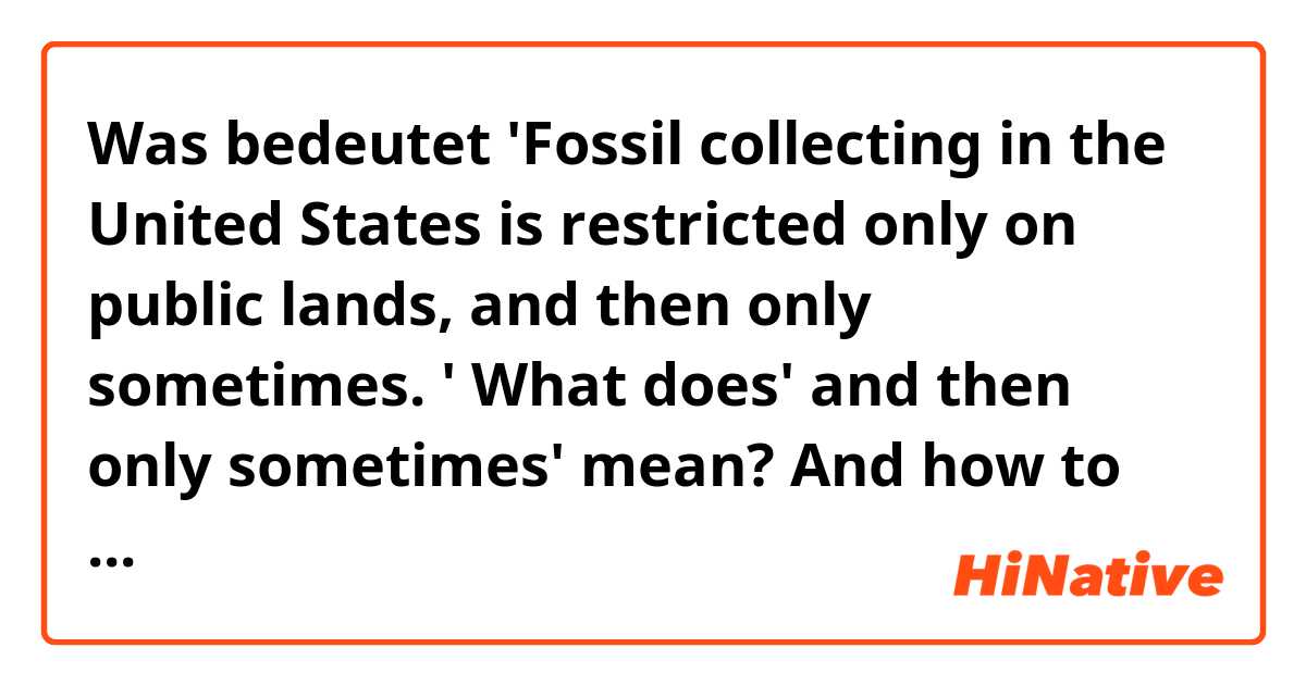 Was bedeutet 'Fossil collecting  in the United States is restricted only on public lands, and then only sometimes. '
What does' and then only sometimes' mean? And how to understand this part of sentence? thank you.?
