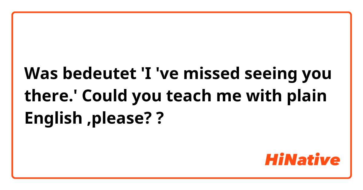 Was bedeutet 'I 've missed seeing you there.' 
Could you teach me with plain English ,please??
