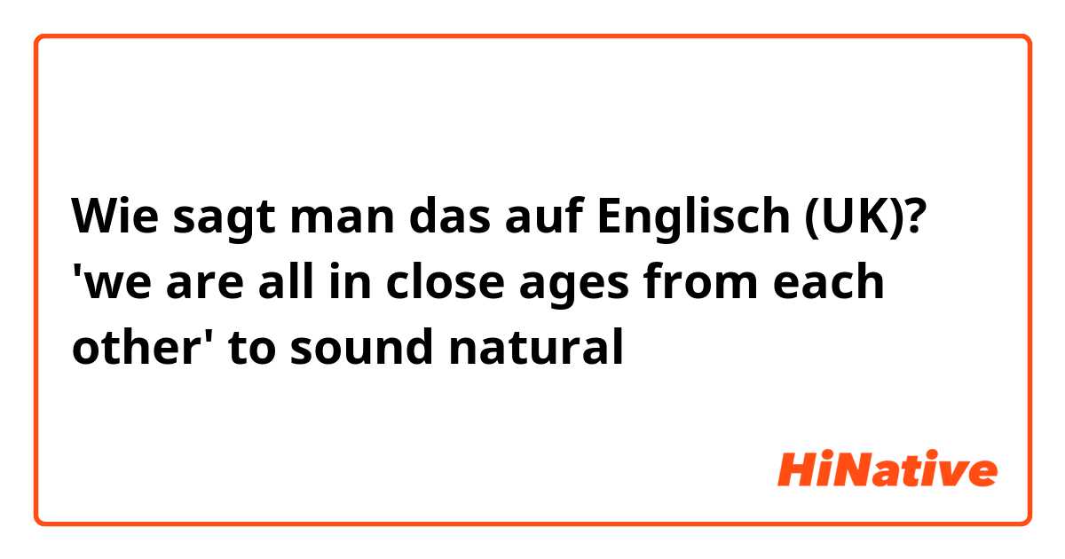 Wie sagt man das auf Englisch (UK)? 'we are all in close ages from each other' to sound natural