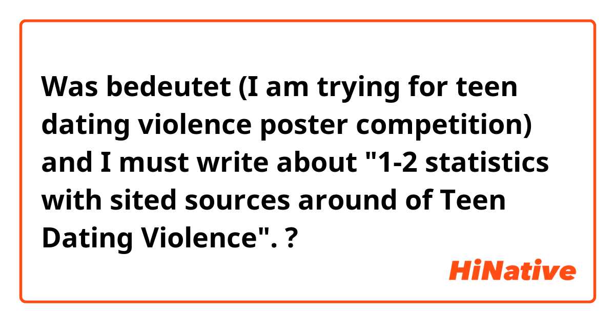 Was bedeutet (I am trying for teen dating violence poster competition) and I must write about "1-2 statistics with sited sources around of Teen Dating Violence". ?