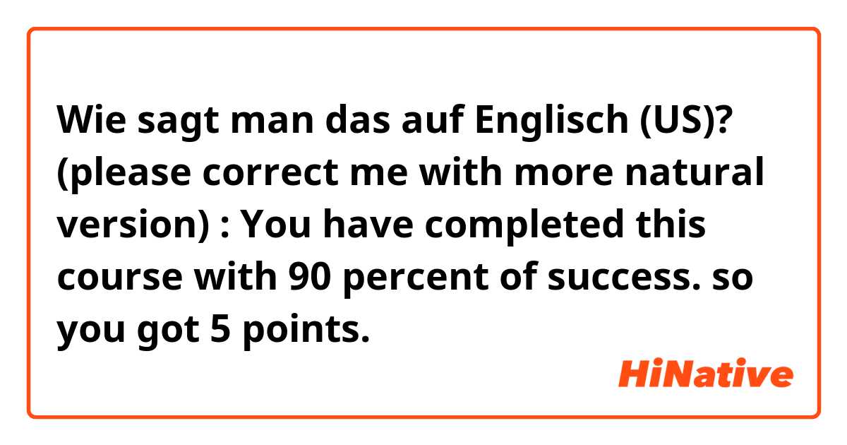 Wie sagt man das auf Englisch (US)? 

(please correct me with more natural version) : You have completed this course with 90 percent of success. so you got 5 points.