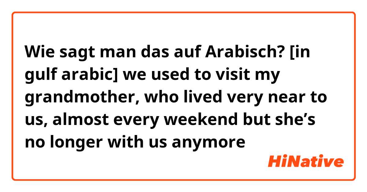 Wie sagt man das auf Arabisch? [in gulf arabic] we used to visit my grandmother, who lived very near to us, almost every weekend but she’s no longer with us anymore 