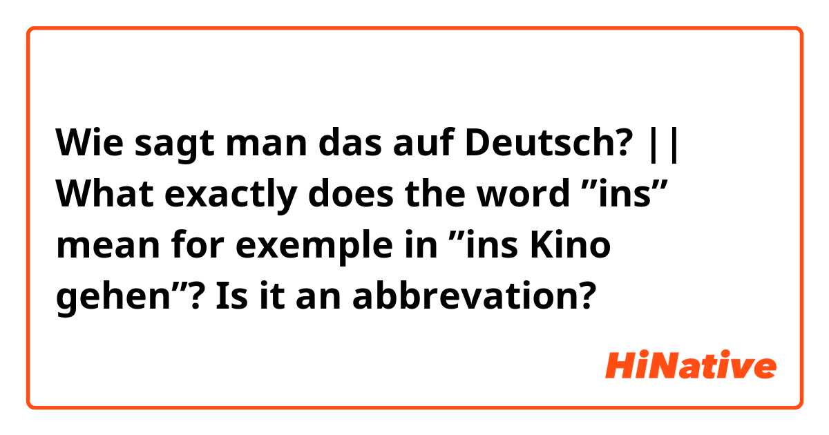 Wie sagt man das auf Deutsch? || What exactly does the word ”ins” mean for exemple in ”ins Kino gehen”? Is it an abbrevation? 