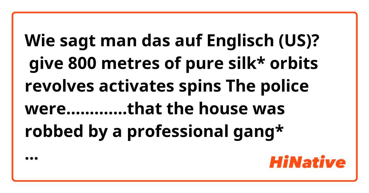 Wie sagt man das auf Englisch (US)?  give 800 metres of pure silk*


orbits

revolves

activates

spins


The police were…..……..that the house was robbed by a professional gang*


negative

positive

efficient

accepted

