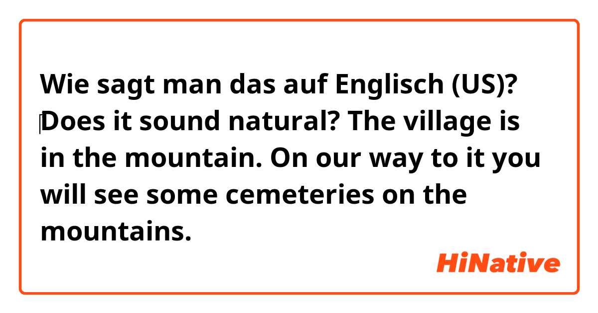 Wie sagt man das auf Englisch (US)? ‎‎Does it sound natural? 
The village is in the mountain. On our way to it you will see some cemeteries on the mountains.
