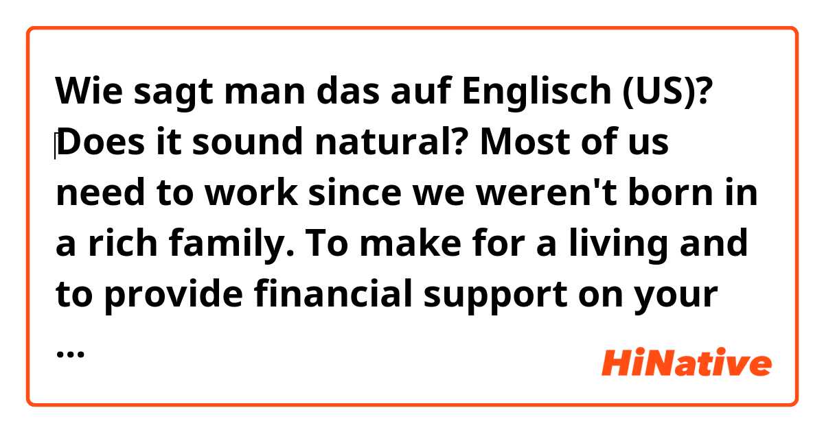 Wie sagt man das auf Englisch (US)? ‎Does it sound natural?
Most of us need to work since we weren't born in a rich family. To make for a living and to provide financial support on your family.