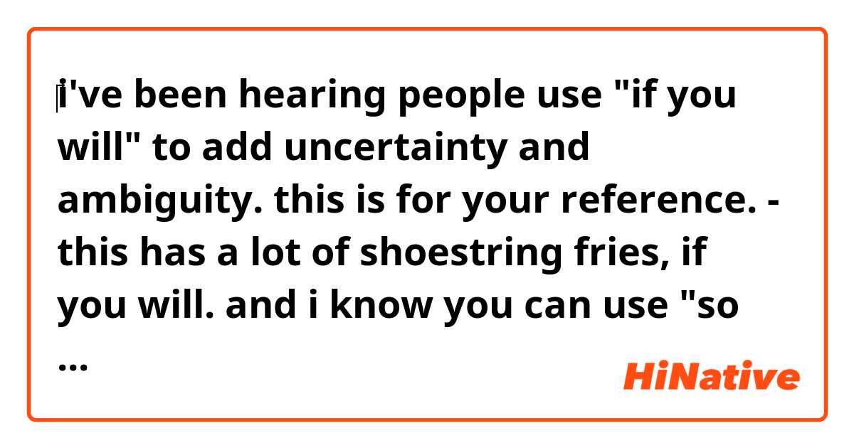 ‎i've been hearing people use "if you will" to add uncertainty and ambiguity. 

this is for your reference.

- this has a lot of shoestring fries, if you will.

and i know you can use "so to speak" that way too, but as opposed to 'if you will', i never heard someone use "so to speak" verbally...

can anybody please explain when and how i use those two expressions naturally, like a native speaker?
