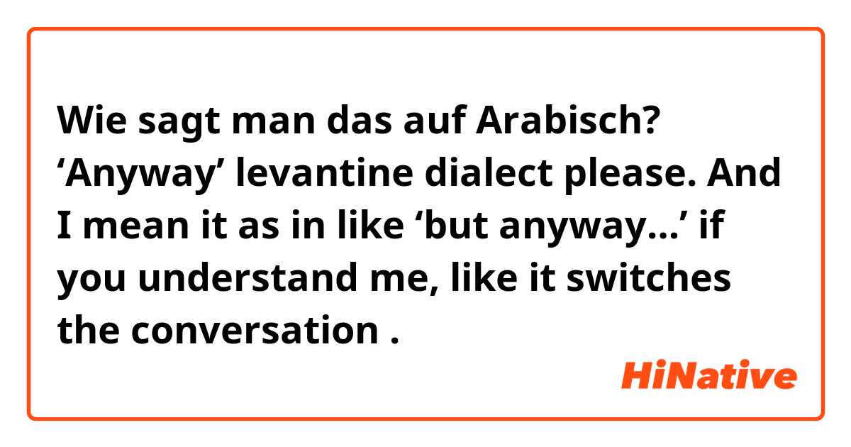 Wie sagt man das auf Arabisch? ‘Anyway’ levantine dialect please. And I mean it as in like ‘but anyway…’ if you understand me, like it switches the conversation .