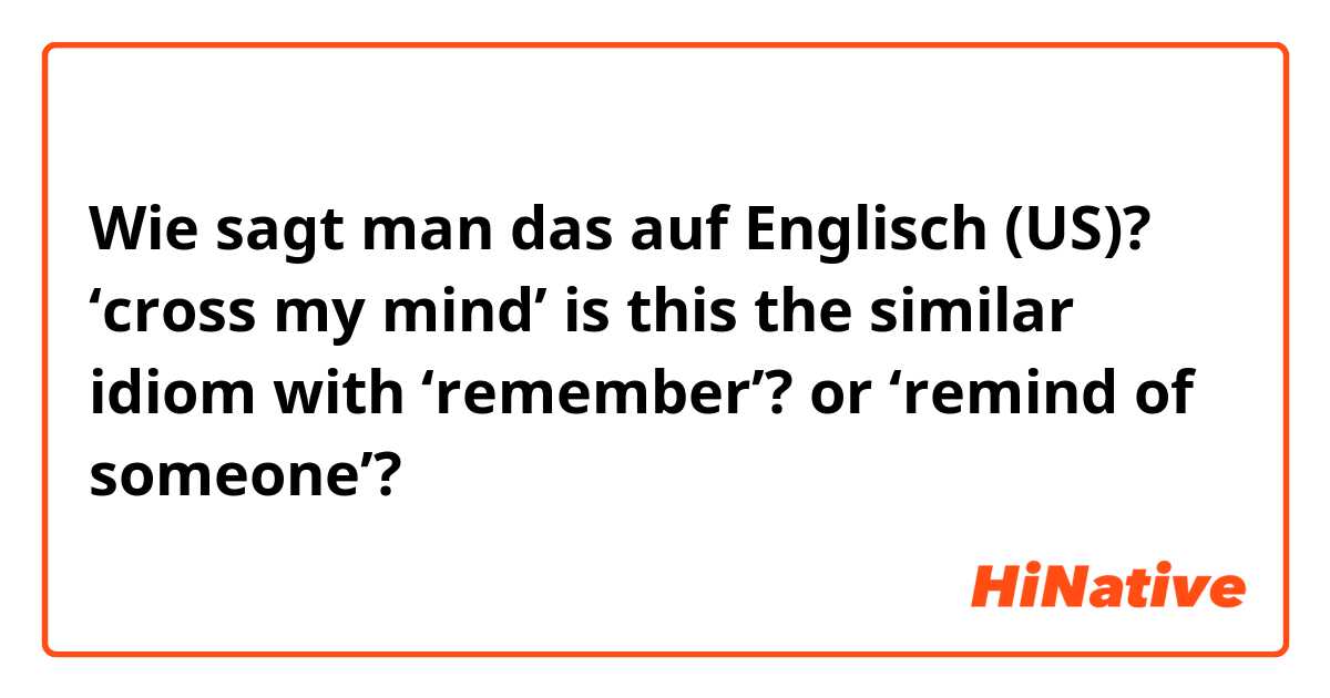 Wie sagt man das auf Englisch (US)? ‘cross my mind’ is this the similar idiom with ‘remember’? or ‘remind of someone’?