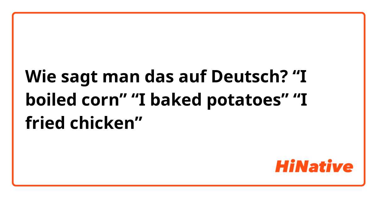 Wie sagt man das auf Deutsch? “I boiled corn”

“I baked potatoes”

“I fried chicken”