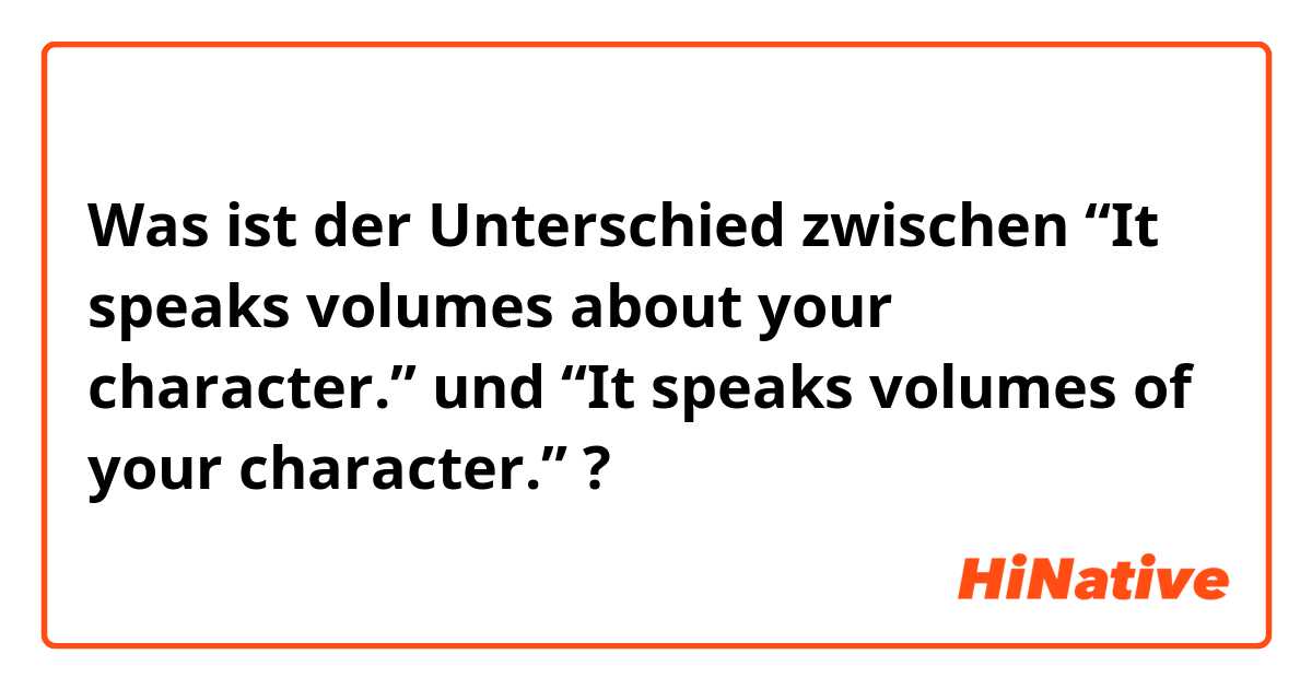 Was ist der Unterschied zwischen “It speaks volumes about your character.”  und “It speaks volumes of your character.”  ?