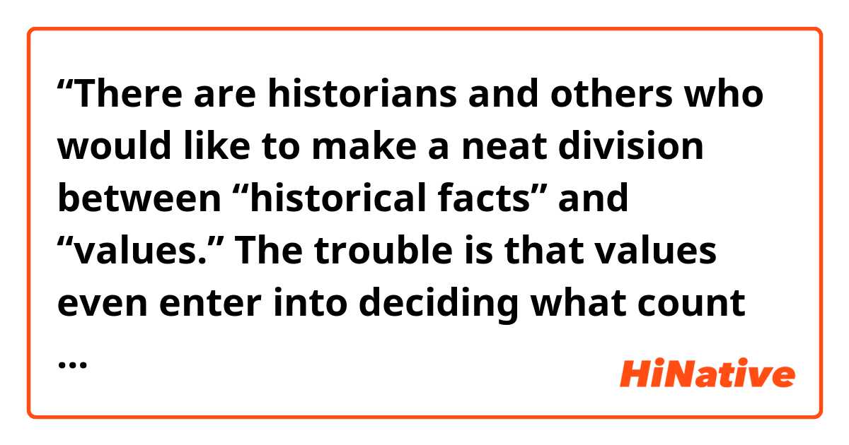 “There are historians and others who would like to make a neat division between “historical facts” and “values.” The trouble is that values even enter into deciding what count as facts —”

Could you please explain or paraphrase this sentence in an easy-to-understand way??😊😉😂