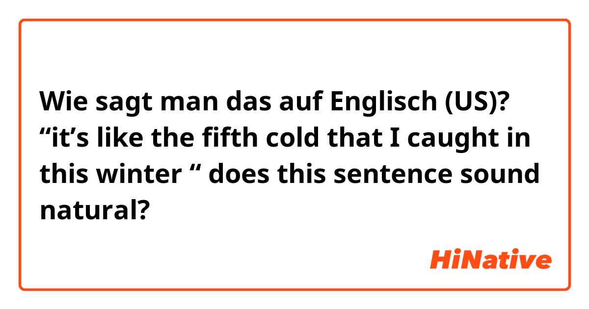 Wie sagt man das auf Englisch (US)? “it’s like the fifth cold that I caught in this winter “ does this sentence sound natural?
