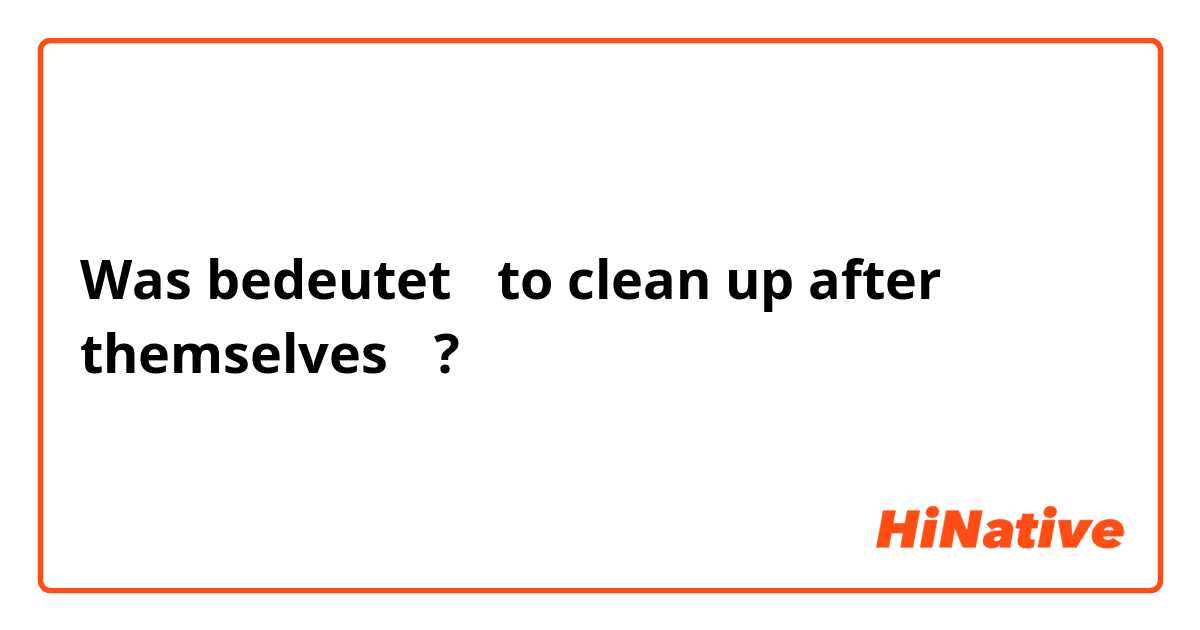 Was bedeutet 【to clean up after themselves】?