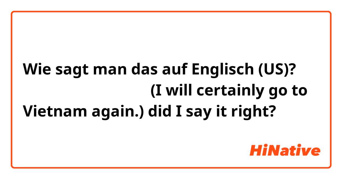 Wie sagt man das auf Englisch (US)? また必ずベトナムに行きます。(I will certainly go to Vietnam again.) did I say it right?