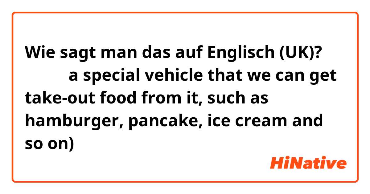 Wie sagt man das auf Englisch (UK)? 外卖车（ a special vehicle that we can get take-out food from it, such as hamburger, pancake, ice cream and so on)