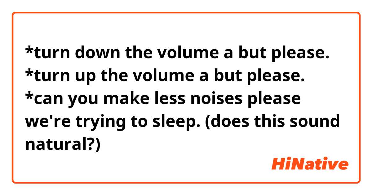 *turn down the volume a but please.

*turn up the volume a but please.

*can you make less noises please we're trying to sleep.

(does this sound natural?)

