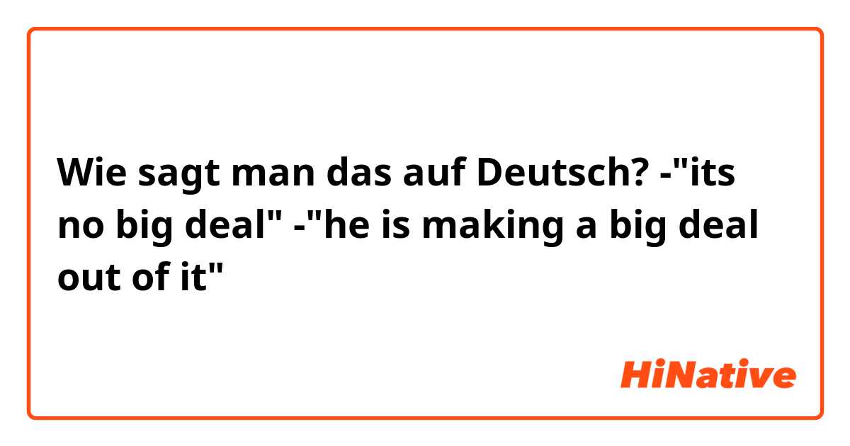Wie sagt man das auf Deutsch? -"its no big deal"
-"he is making a big deal out of it"