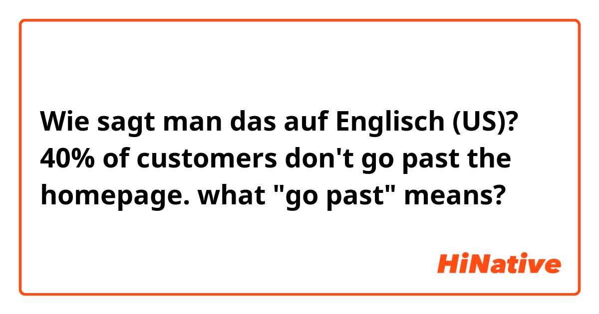 Wie sagt man das auf Englisch (US)? 40% of customers don't go past the homepage.  what "go past" means? 