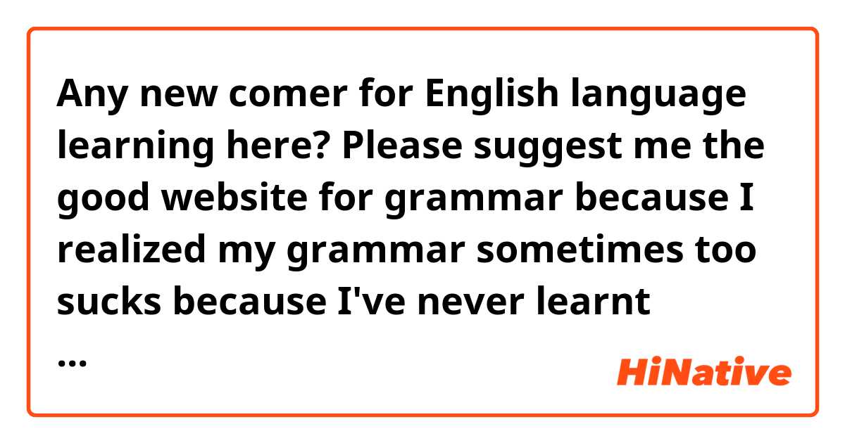 Any new comer for English language learning here? Please suggest me the good website for grammar because I realized my grammar sometimes too sucks because I've never learnt grammar properly back then in my school because I'm not give my 100% effort.