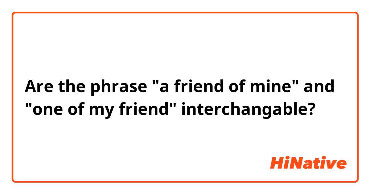 Are the phrase "a friend of mine" and "one of my friend" interchangable?