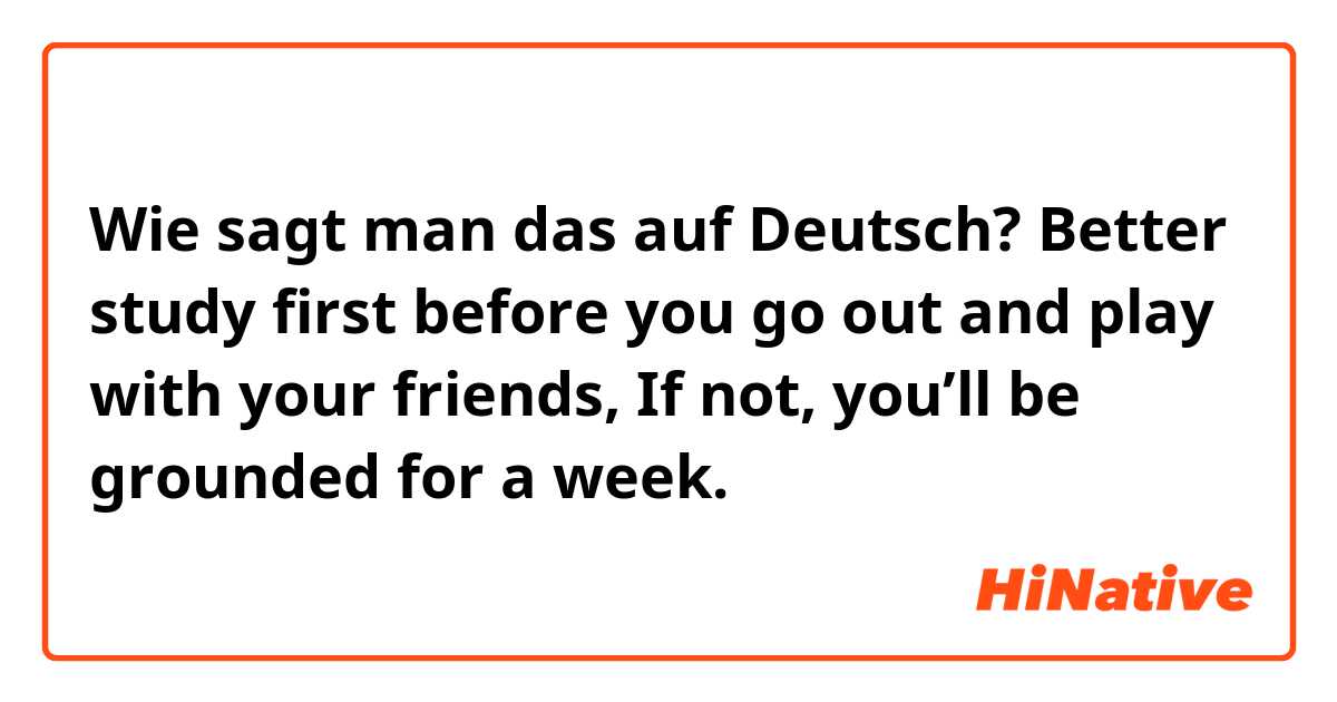 Wie sagt man das auf Deutsch? 

Better study first before you go out and play with your friends, If not, you’ll be grounded for a week.

