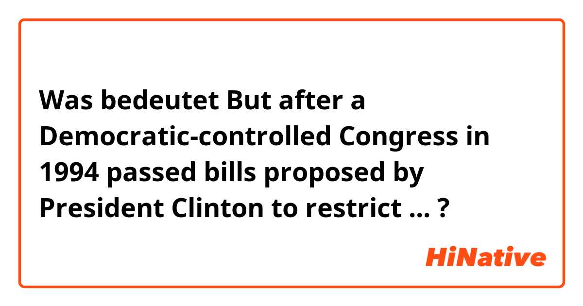 Was bedeutet But after a Democratic-controlled Congress in 1994 passed bills proposed by President Clinton to restrict ...?