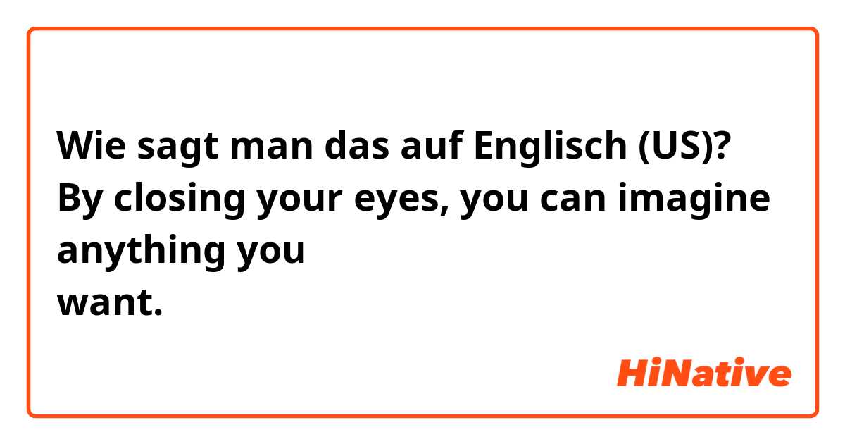 Wie sagt man das auf Englisch (US)? By closing your eyes, you can imagine anything you want.目を閉じれば何だって想像できる。
