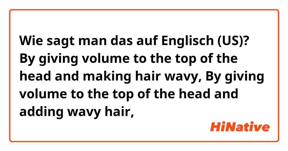Wie sagt man das auf Englisch (US)? By giving volume to the top of the head and making hair wavy,

By giving volume to the top of the head and adding wavy hair,
