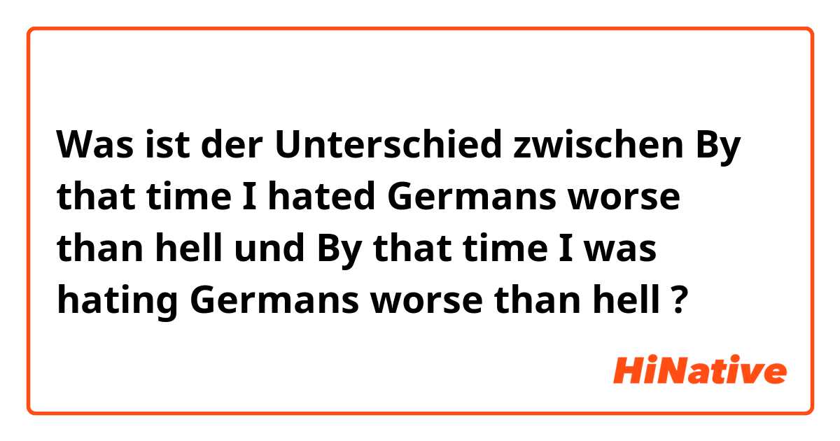 Was ist der Unterschied zwischen By that time I hated Germans worse than hell und By that time I was hating Germans worse than hell ?