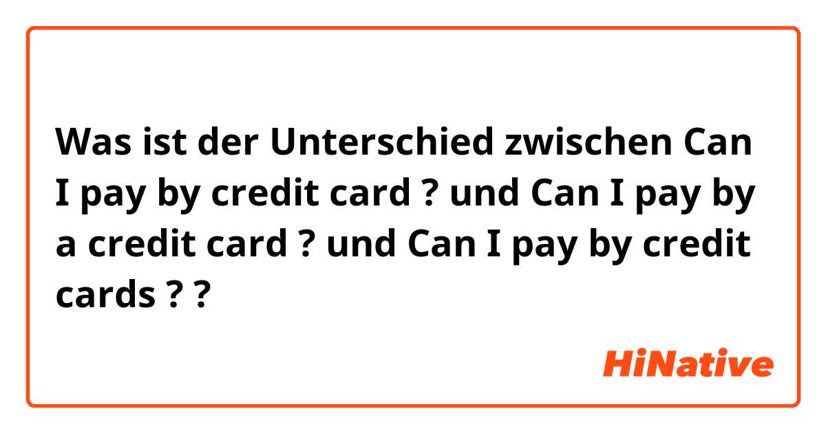 Was ist der Unterschied zwischen Can I pay by credit card ? und Can I pay by a credit card ? und Can I pay by credit cards ? ?